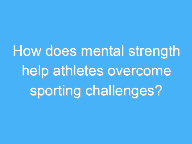 How does mental strength help athletes overcome sporting challenges ...