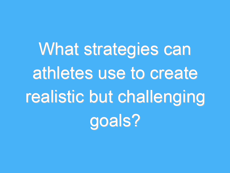 What strategies can athletes use to create realistic but challenging ...